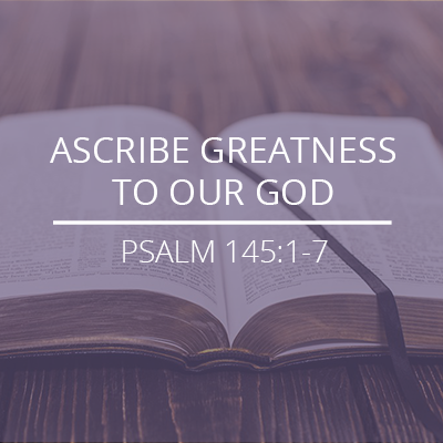 Psalm 145:1-7 – “Ascribe Greatness to Our God”