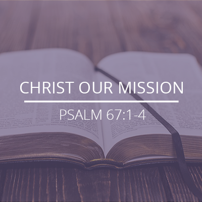 Psalm 67:1-4 – “Christ Our Mission”